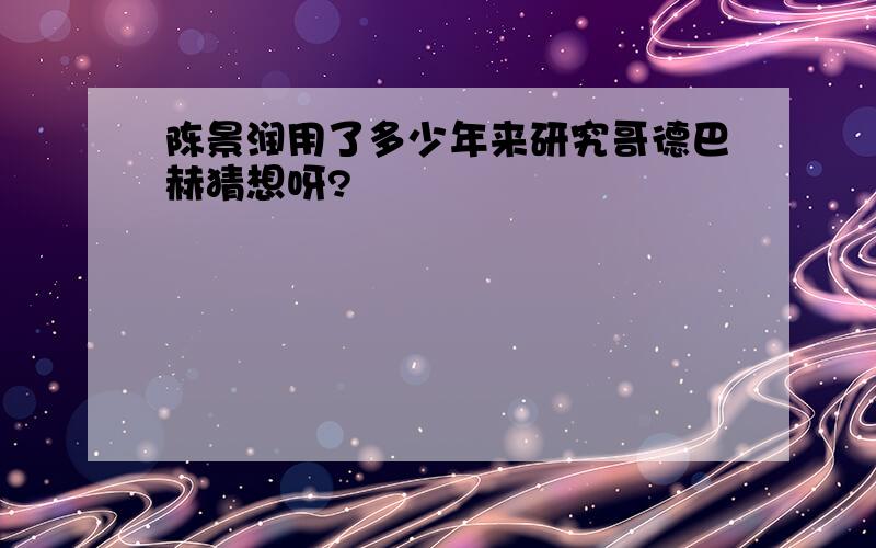 陈景润用了多少年来研究哥德巴赫猜想呀?