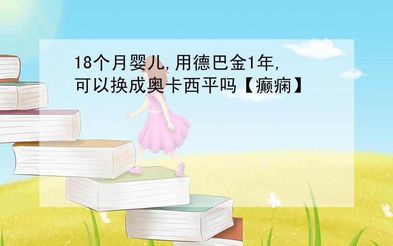 18个月婴儿,用德巴金1年,可以换成奥卡西平吗【癫痫】