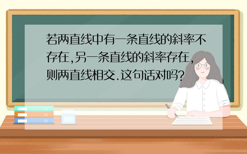 若两直线中有一条直线的斜率不存在,另一条直线的斜率存在,则两直线相交.这句话对吗?