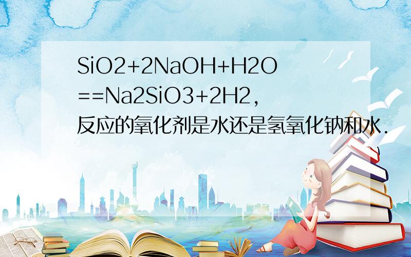 SiO2+2NaOH+H2O==Na2SiO3+2H2,反应的氧化剂是水还是氢氧化钠和水.