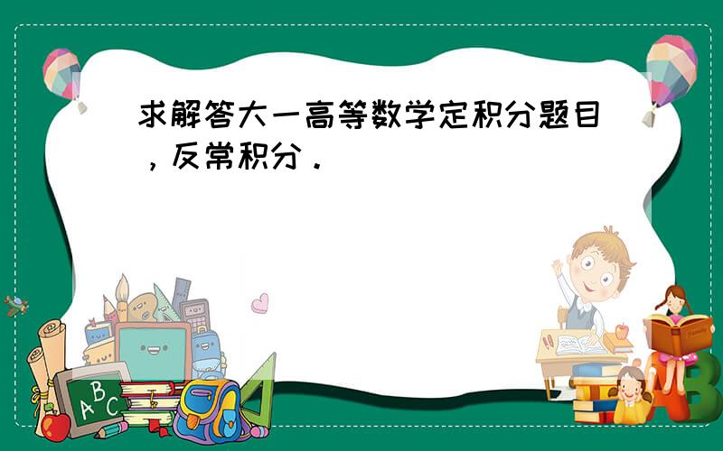 求解答大一高等数学定积分题目，反常积分。