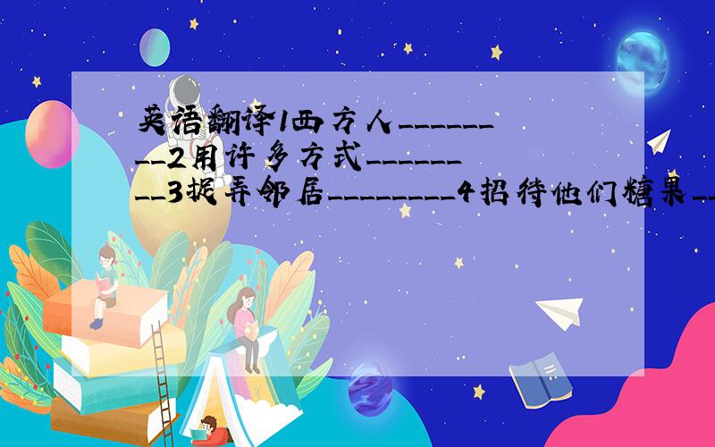 英语翻译1西方人________2用许多方式________3捉弄邻居________4招待他们糖果________5用