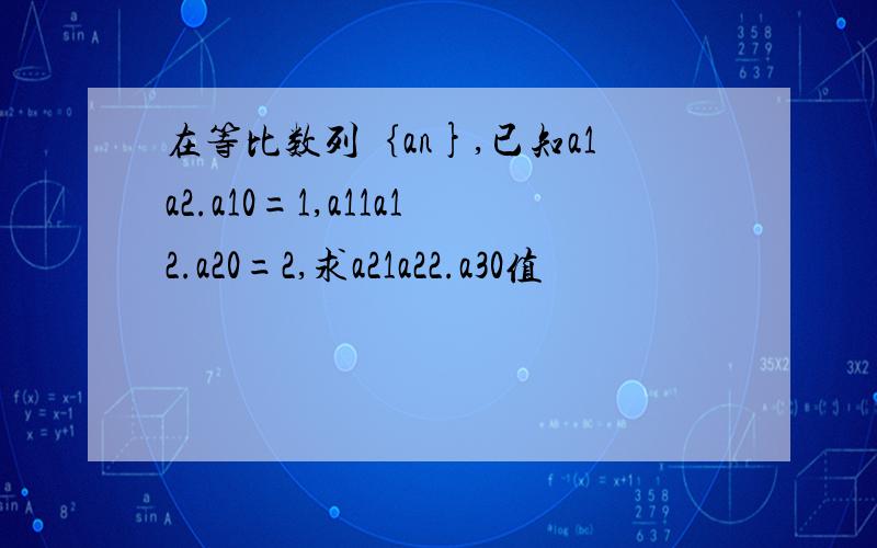 在等比数列｛an},已知a1a2.a10=1,a11a12.a20=2,求a21a22.a30值