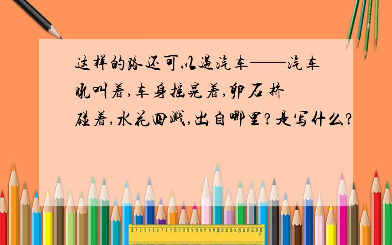 这样的路还可以过汽车——汽车吼叫着,车身摇晃着,卵石 挤碰着,水花四溅,出自哪里?是写什么?