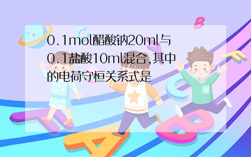 0.1mol醋酸钠20ml与0.1盐酸10ml混合,其中的电荷守恒关系式是