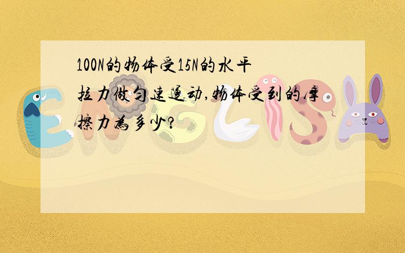 100N的物体受15N的水平拉力做匀速运动,物体受到的摩擦力为多少?