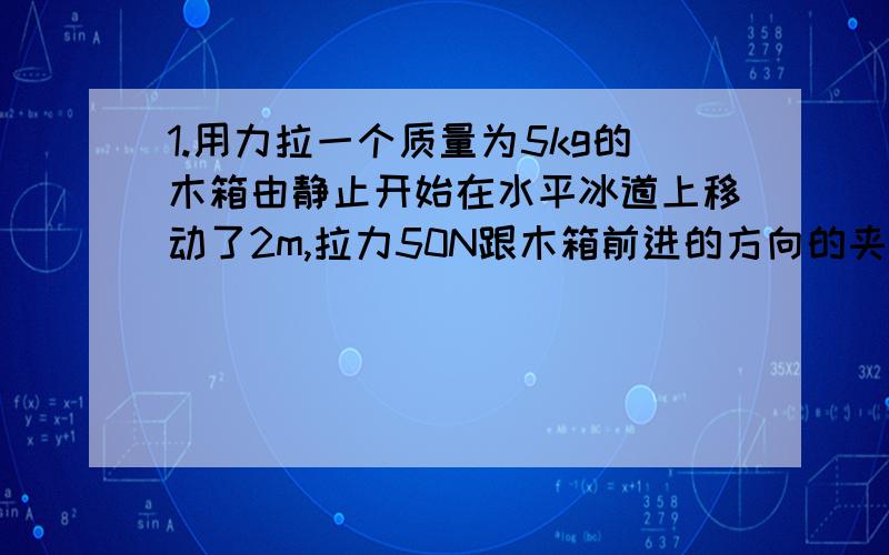 1.用力拉一个质量为5kg的木箱由静止开始在水平冰道上移动了2m,拉力50N跟木箱前进的方向的夹角为370,木箱与冰道间