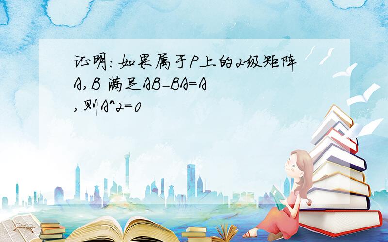 证明：如果属于P上的2级矩阵A,B 满足AB-BA=A ,则A^2=0