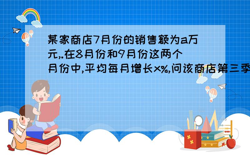 某家商店7月份的销售额为a万元,.在8月份和9月份这两个月份中,平均每月增长x%,问该商店第三季度（指7,8