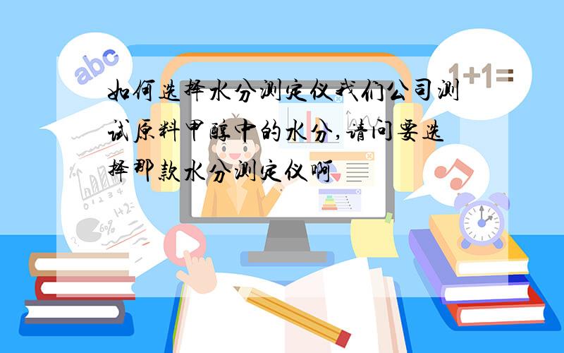 如何选择水分测定仪我们公司测试原料甲醇中的水分,请问要选择那款水分测定仪啊