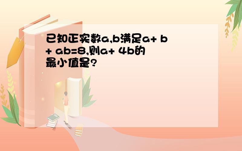 已知正实数a,b满足a+ b+ ab=8,则a+ 4b的最小值是?