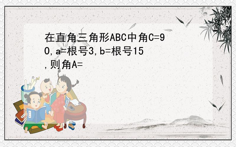 在直角三角形ABC中角C=90,a=根号3,b=根号15,则角A=