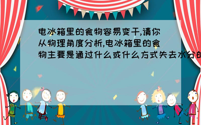 电冰箱里的食物容易变干,请你从物理角度分析,电冰箱里的食物主要是通过什么或什么方式失去水分的?