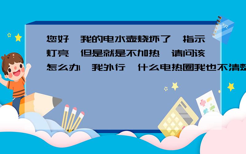 您好,我的电水壶烧坏了,指示灯亮,但是就是不加热,请问该怎么办,我外行,什么电热圈我也不清楚,请明示