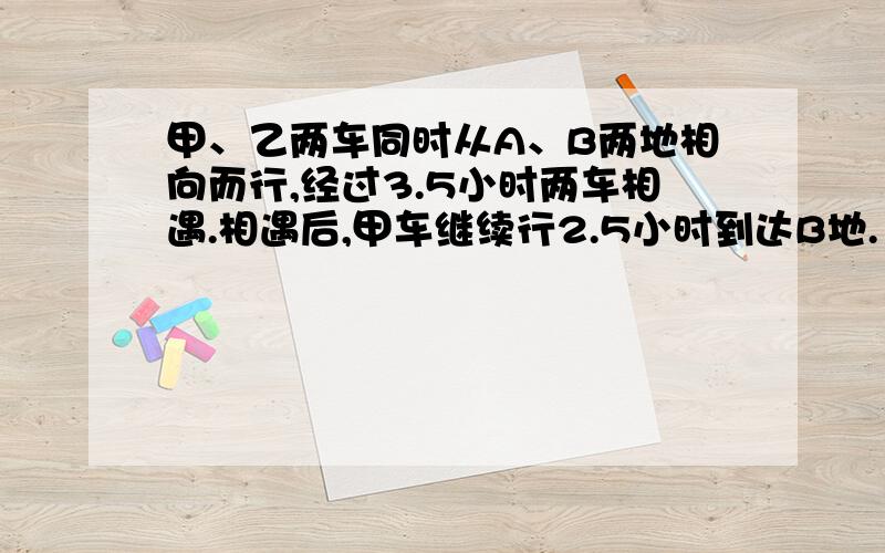 甲、乙两车同时从A、B两地相向而行,经过3.5小时两车相遇.相遇后,甲车继续行2.5小时到达B地.