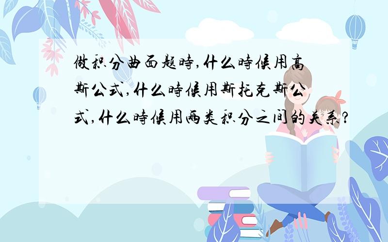 做积分曲面题时,什么时候用高斯公式,什么时候用斯托克斯公式,什么时候用两类积分之间的关系?