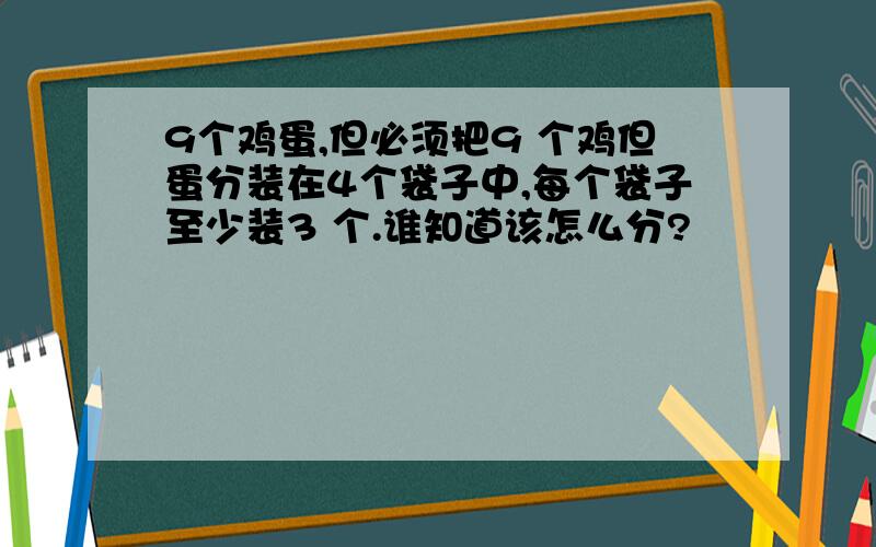 9个鸡蛋,但必须把9 个鸡但蛋分装在4个袋子中,每个袋子至少装3 个.谁知道该怎么分?