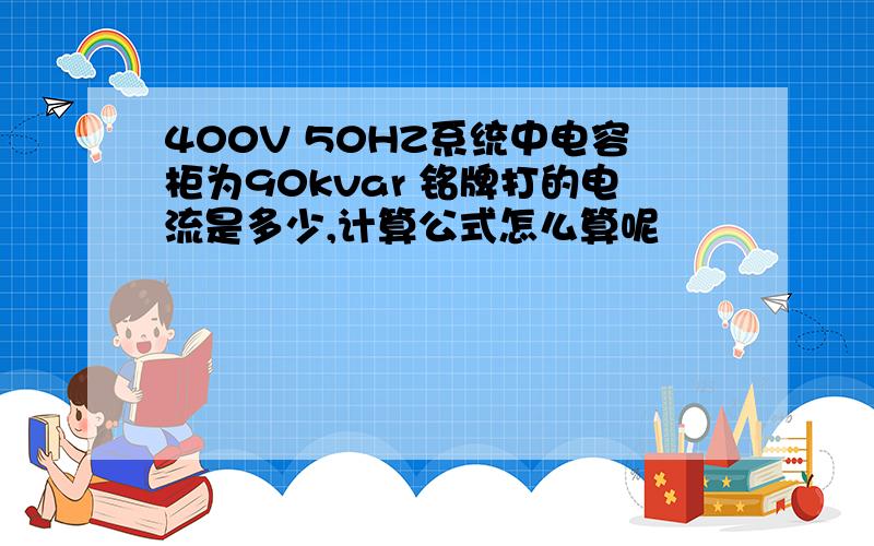 400V 50HZ系统中电容柜为90kvar 铭牌打的电流是多少,计算公式怎么算呢