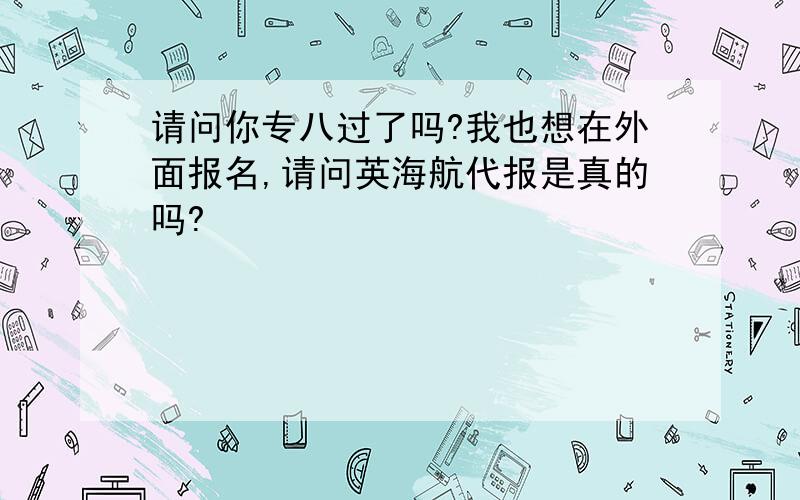 请问你专八过了吗?我也想在外面报名,请问英海航代报是真的吗?