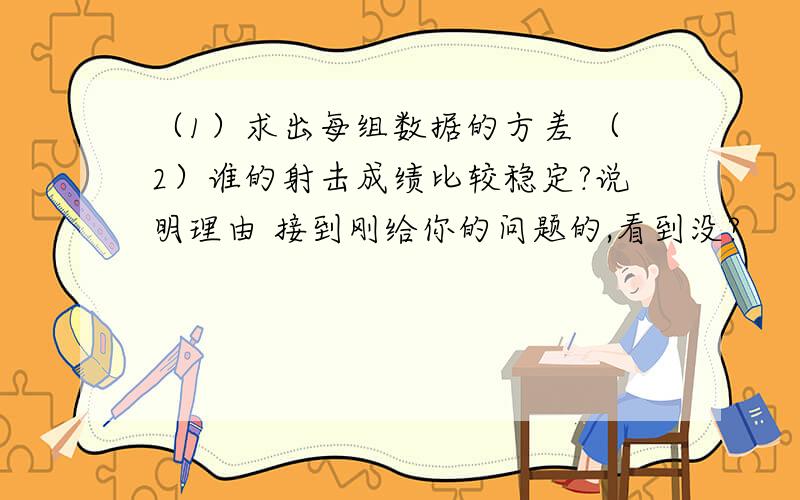 （1）求出每组数据的方差 （2）谁的射击成绩比较稳定?说明理由 接到刚给你的问题的,看到没?