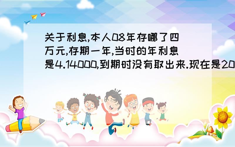 关于利息,本人08年存哪了四万元,存期一年,当时的年利息是4.14000,到期时没有取出来.现在是2011年,打算取出来