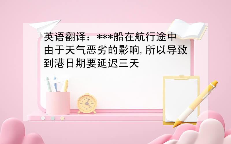 英语翻译：***船在航行途中由于天气恶劣的影响,所以导致到港日期要延迟三天