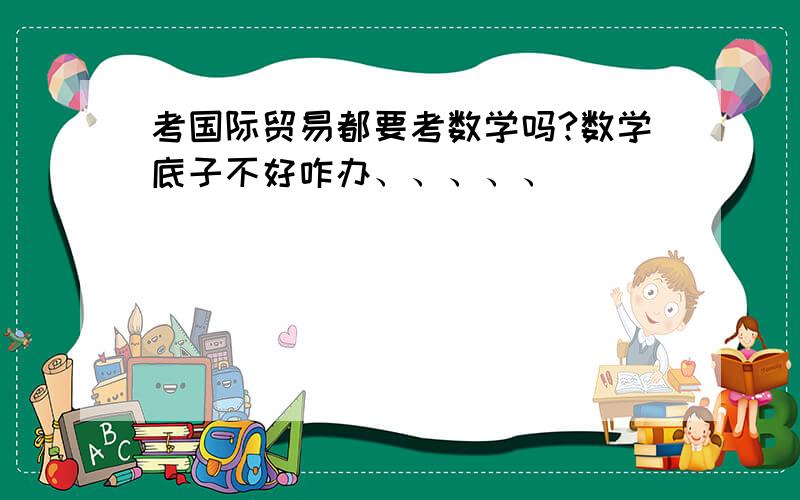 考国际贸易都要考数学吗?数学底子不好咋办、、、、、