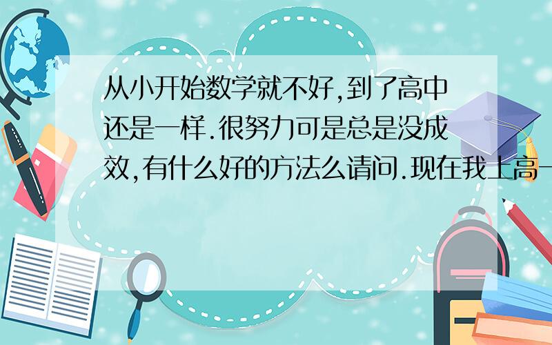 从小开始数学就不好,到了高中还是一样.很努力可是总是没成效,有什么好的方法么请问.现在我上高一