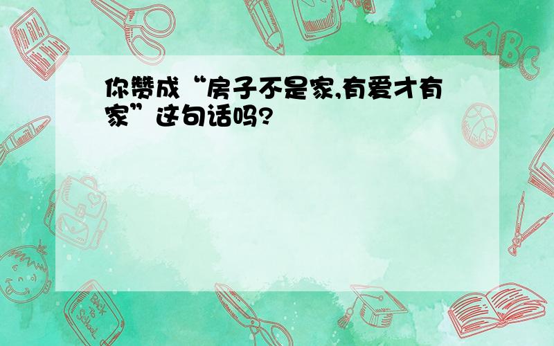 你赞成“房子不是家,有爱才有家”这句话吗?