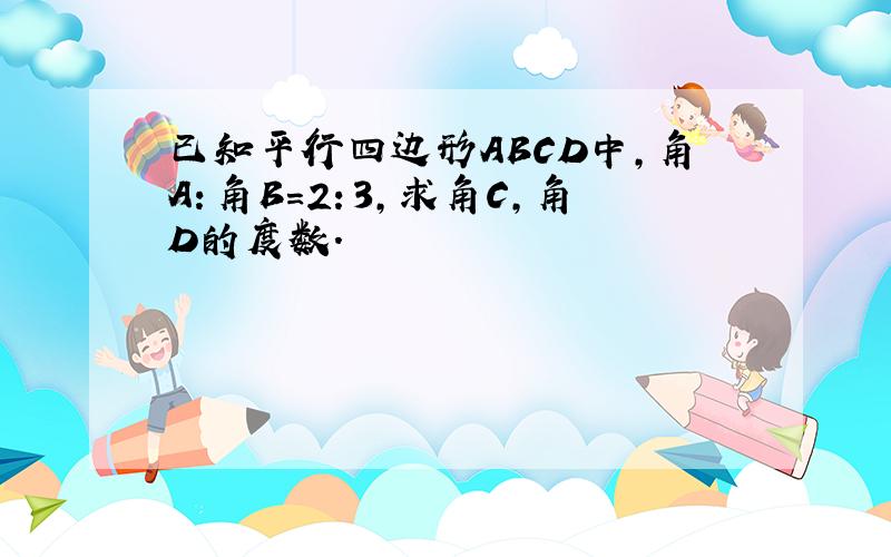 已知平行四边形ABCD中,角A：角B=2：3,求角C,角D的度数.