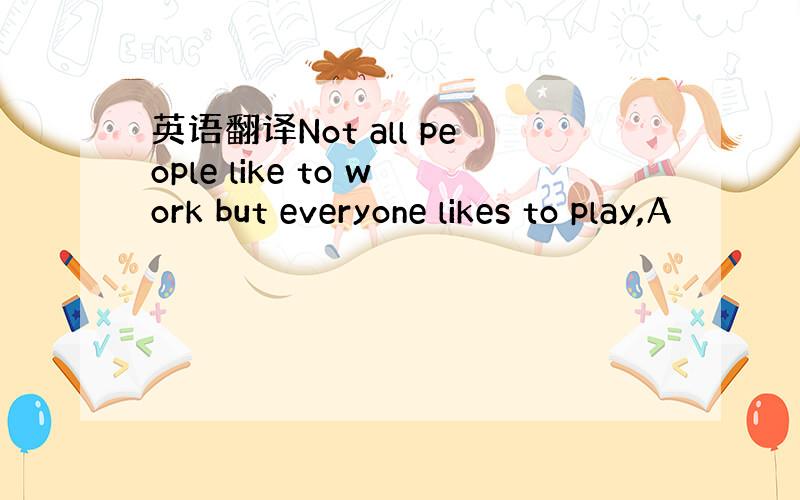 英语翻译Not all people like to work but everyone likes to play,A