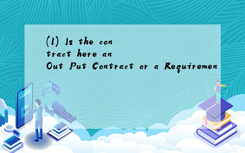 (1) Is the contract here an Out Put Contract or a Requiremen