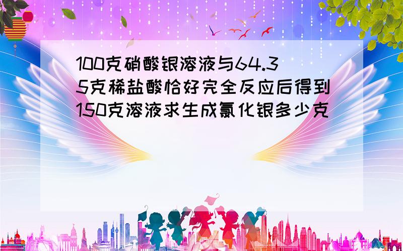 100克硝酸银溶液与64.35克稀盐酸恰好完全反应后得到150克溶液求生成氯化银多少克