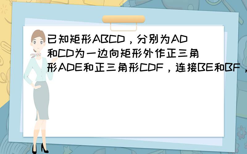 已知矩形ABCD，分别为AD和CD为一边向矩形外作正三角形ADE和正三角形CDF，连接BE和BF，则BEBF