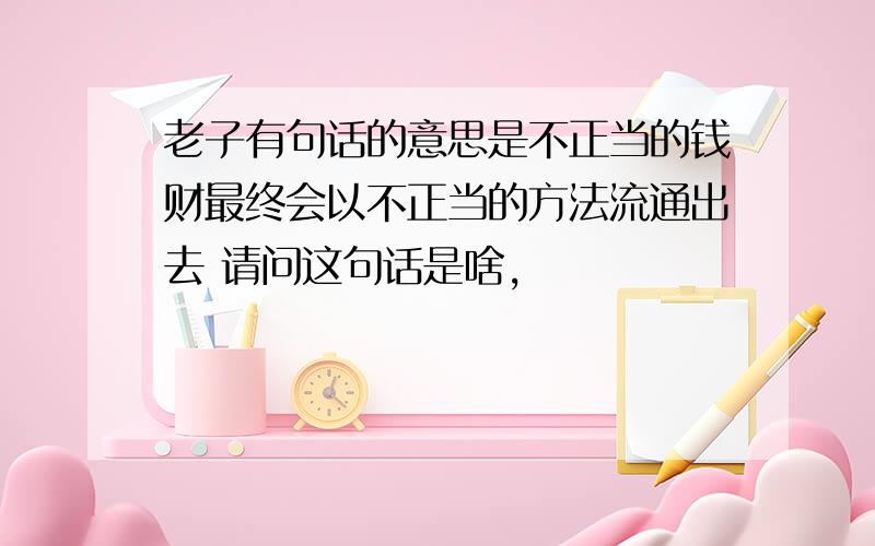 老子有句话的意思是不正当的钱财最终会以不正当的方法流通出去 请问这句话是啥,