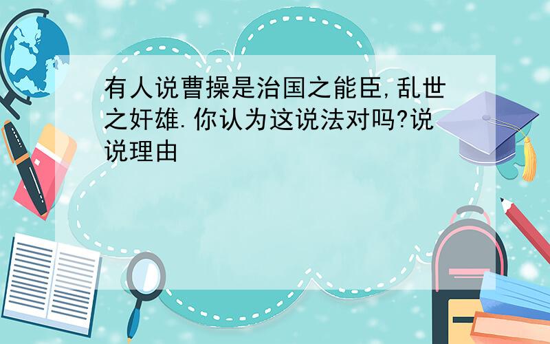 有人说曹操是治国之能臣,乱世之奸雄.你认为这说法对吗?说说理由