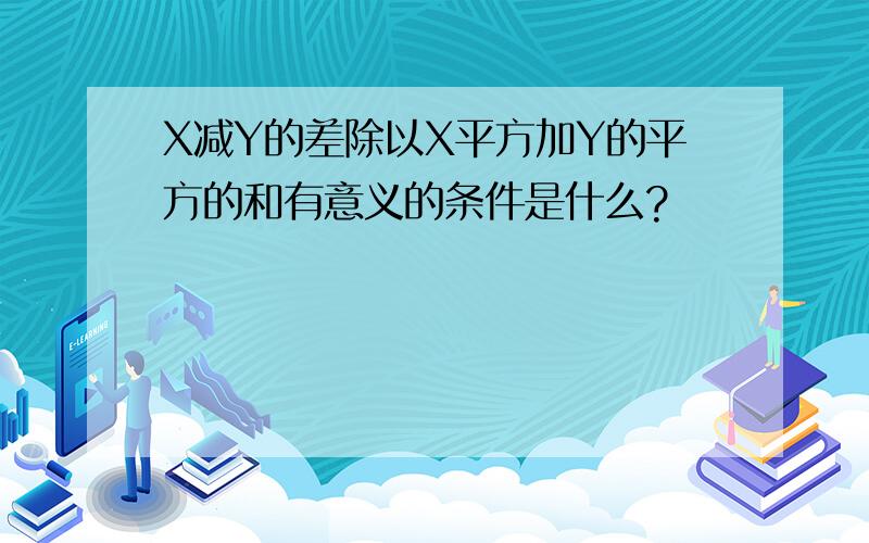 X减Y的差除以X平方加Y的平方的和有意义的条件是什么?