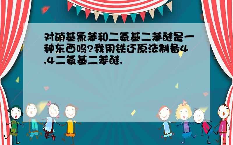 对硝基氯苯和二氨基二苯醚是一种东西吗?我用铁还原法制备4.4二氨基二苯醚.