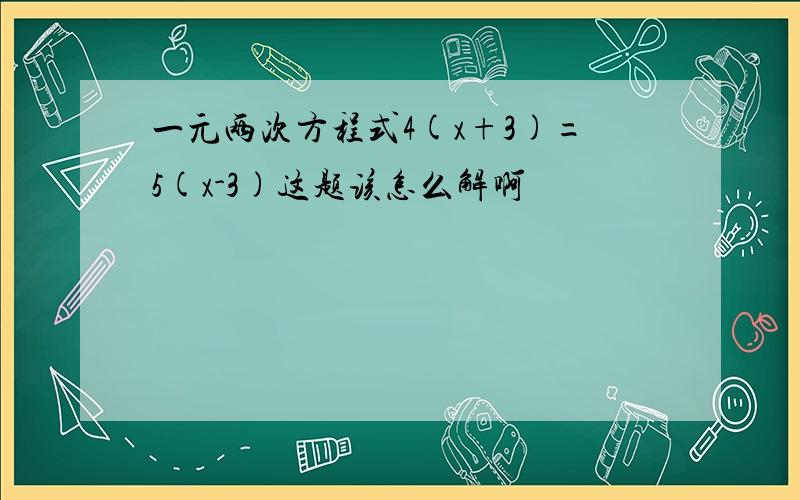 一元两次方程式4(x+3)=5(x-3)这题该怎么解啊