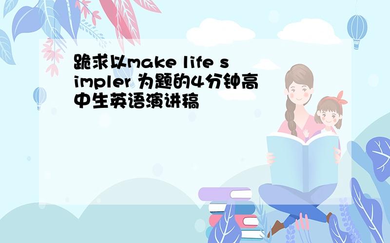 跪求以make life simpler 为题的4分钟高中生英语演讲稿