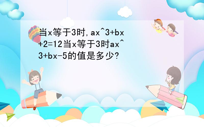 当x等于3时,ax^3+bx+2=12当x等于3时ax^3+bx-5的值是多少?