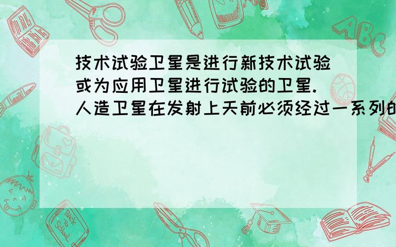 技术试验卫星是进行新技术试验或为应用卫星进行试验的卫星.人造卫星在发射上天前必须经过一系列的地面试验,以考验卫星的技术性