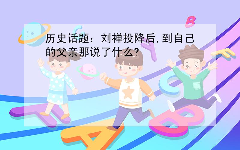 历史话题：刘禅投降后,到自己的父亲那说了什么?