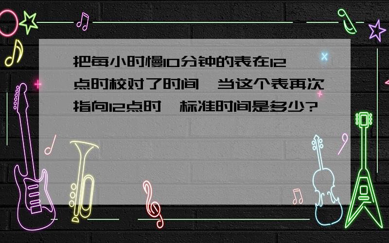 把每小时慢10分钟的表在12点时校对了时间,当这个表再次指向12点时,标准时间是多少?