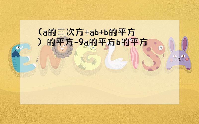 (a的三次方+ab+b的平方）的平方-9a的平方b的平方