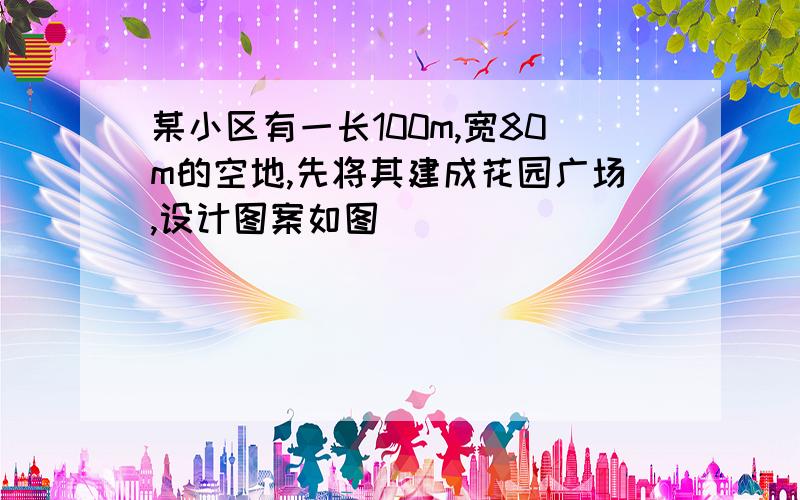 某小区有一长100m,宽80m的空地,先将其建成花园广场,设计图案如图