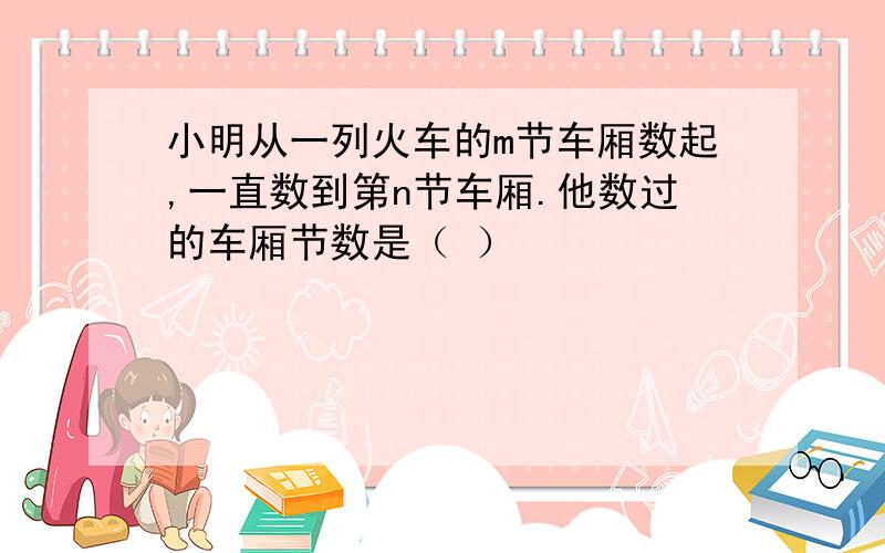 小明从一列火车的m节车厢数起,一直数到第n节车厢.他数过的车厢节数是（ ）