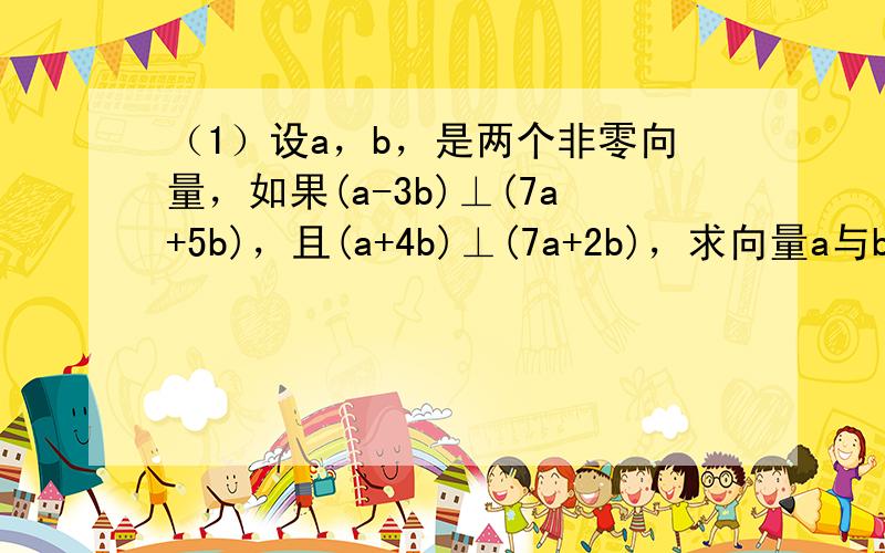 （1）设a，b，是两个非零向量，如果(a-3b)⊥(7a+5b)，且(a+4b)⊥(7a+2b)，求向量a与b的夹角大小