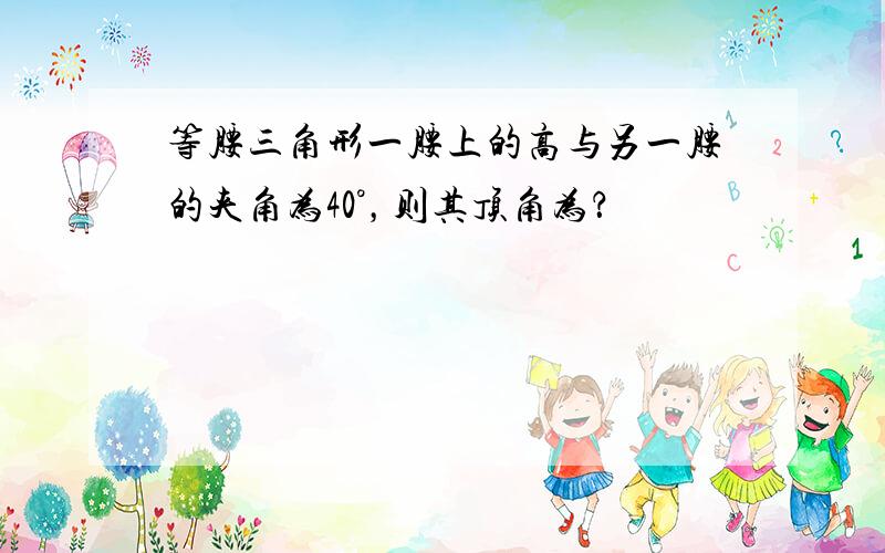 等腰三角形一腰上的高与另一腰的夹角为40°，则其顶角为？