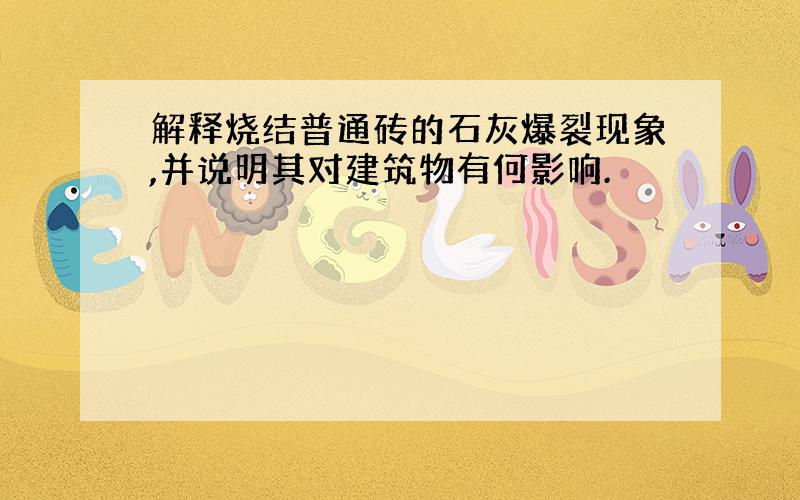 解释烧结普通砖的石灰爆裂现象,并说明其对建筑物有何影响.